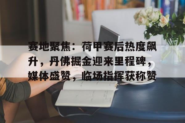 kaiyun官网中国-赛地聚焦：荷甲赛后热度飙升，丹佛掘金迎来里程碑，媒体盛赞，临场指挥获称赞-kaiyun官网中国